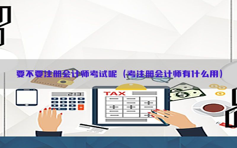 要不要注册会计师考试呢（考注册会计师有什么用）