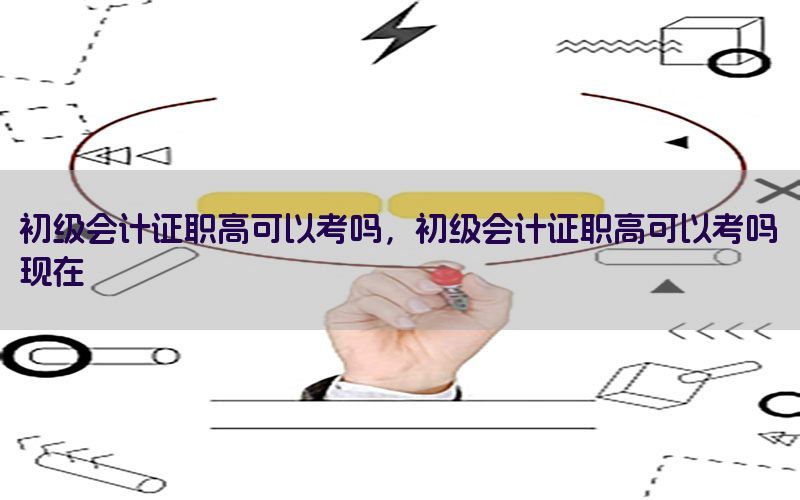 初级会计证职高可以考吗，初级会计证职高可以考吗现在