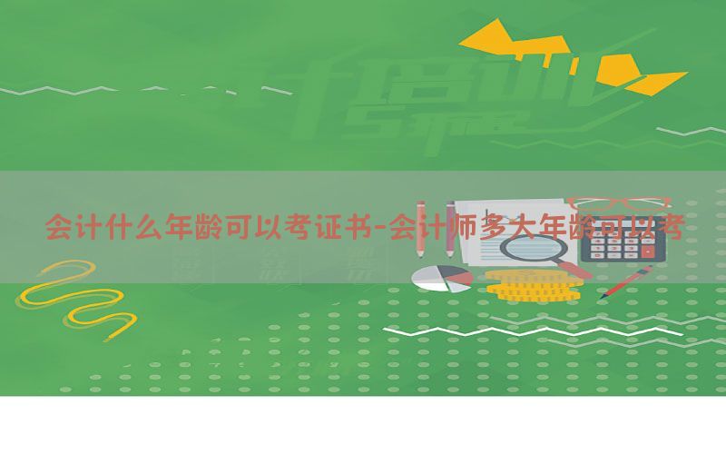 会计什么年龄可以考证书-会计师多大年龄可以考