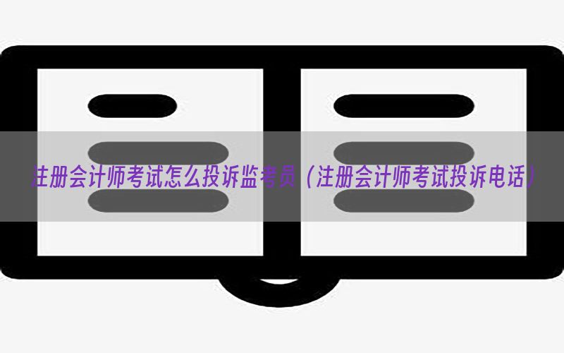 注册会计师考试怎么投诉监考员（注册会计师考试投诉电话）
