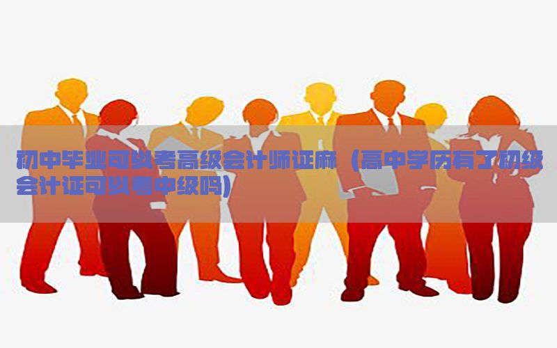 初中毕业可以考高级会计师证麻（高中学历有了初级会计证可以考中级吗）