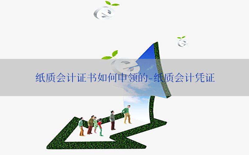纸质会计证书如何申领的-纸质会计凭证