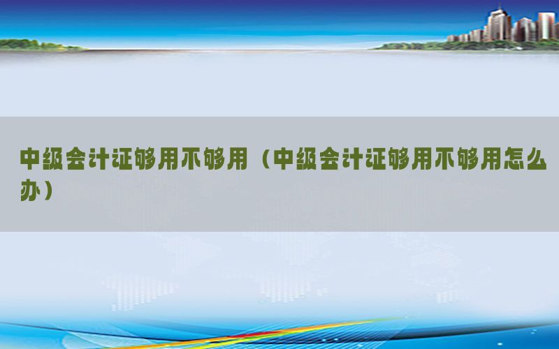 中级会计证够用不够用（中级会计证够用不够用怎么办）