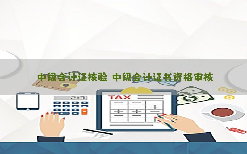 中级会计证核验，中级会计证书资格审核