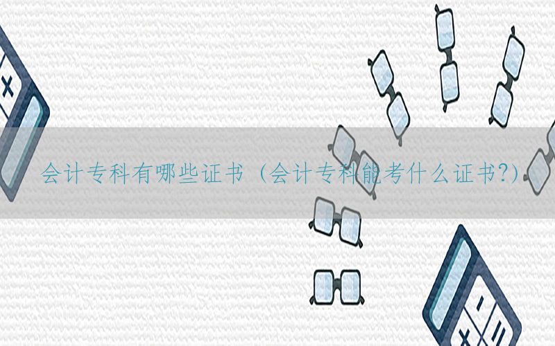 会计专科有哪些证书（会计专科能考什么证书?）