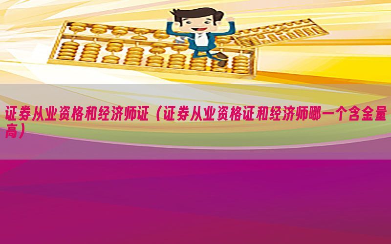 证券从业资格和经济师证（证券从业资格证和经济师哪一个含金量高）