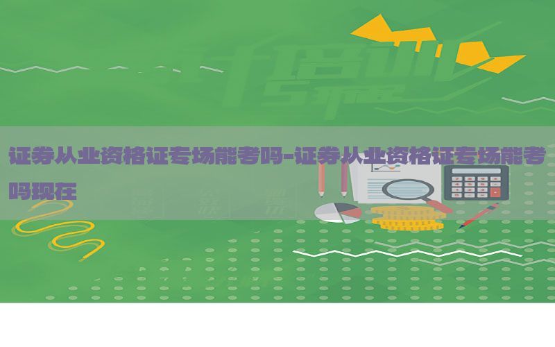 证券从业资格证专场能考吗-证券从业资格证专场能考吗现在
