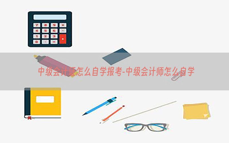 中级会计证怎么自学报考-中级会计师怎么自学
