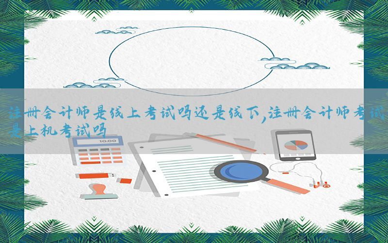 注册会计师是线上考试吗还是线下，注册会计师考试是上机考试吗