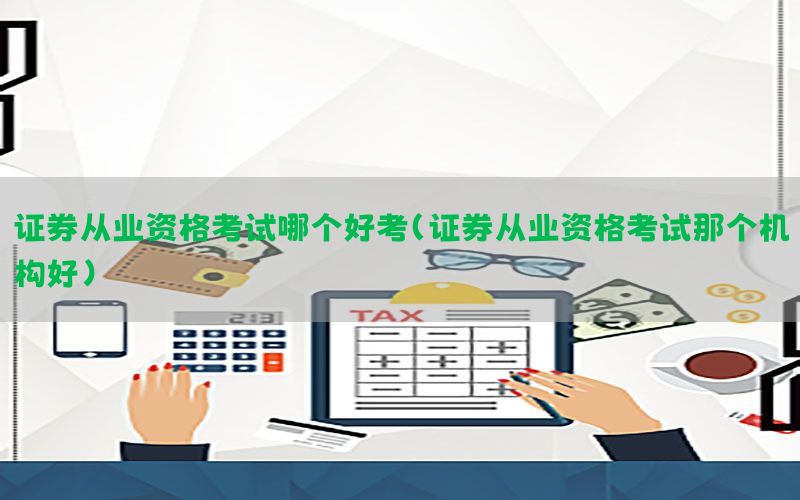 证券从业资格考试哪个好考（证券从业资格考试那个机构好）