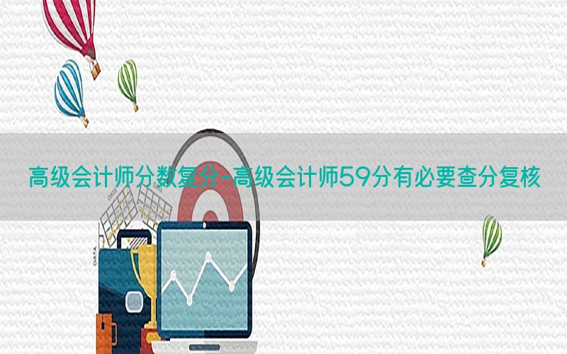 高级会计师分数复分-高级会计师59分有必要查分复核
