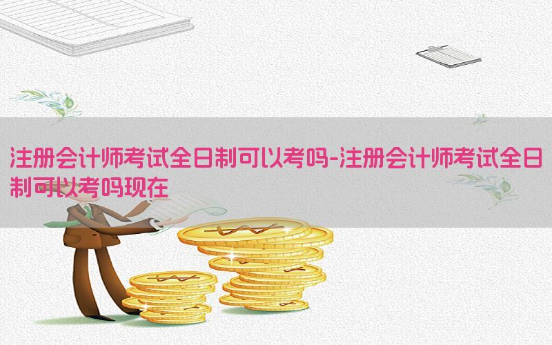 注册会计师考试全日制可以考吗-注册会计师考试全日制可以考吗现在