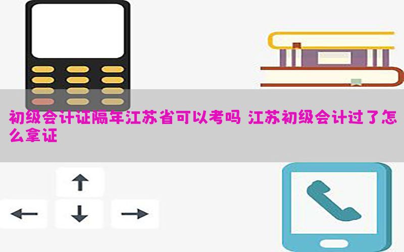初级会计证隔年江苏省可以考吗（江苏初级会计过了怎么拿证）