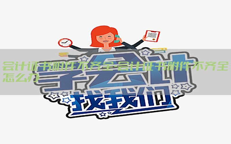 会计证书附件不齐全-会计证书附件不齐全怎么办