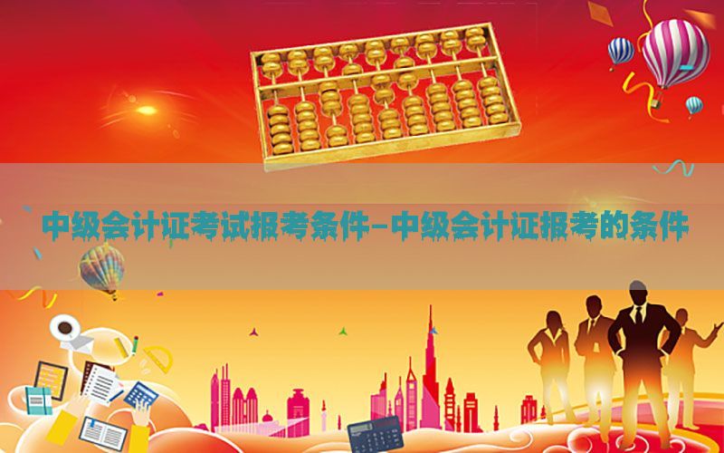 中级会计证考试报考条件-中级会计证报考的条件