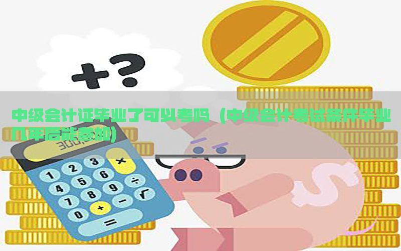 中级会计证毕业了可以考吗（中级会计考试条件毕业几年后能参加）