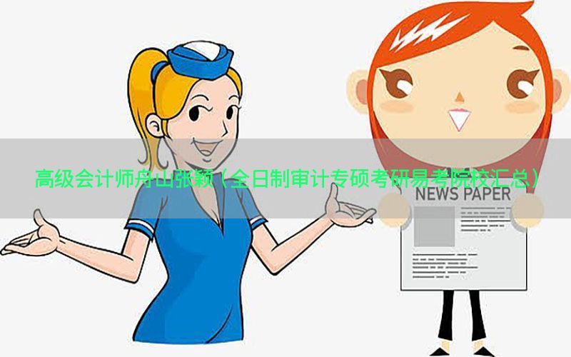 高级会计师舟山张颖（全日制审计专硕考研易考院校汇总）