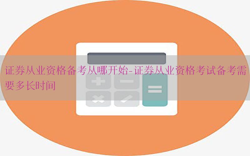 证券从业资格备考从哪开始-证券从业资格考试备考需要多长时间