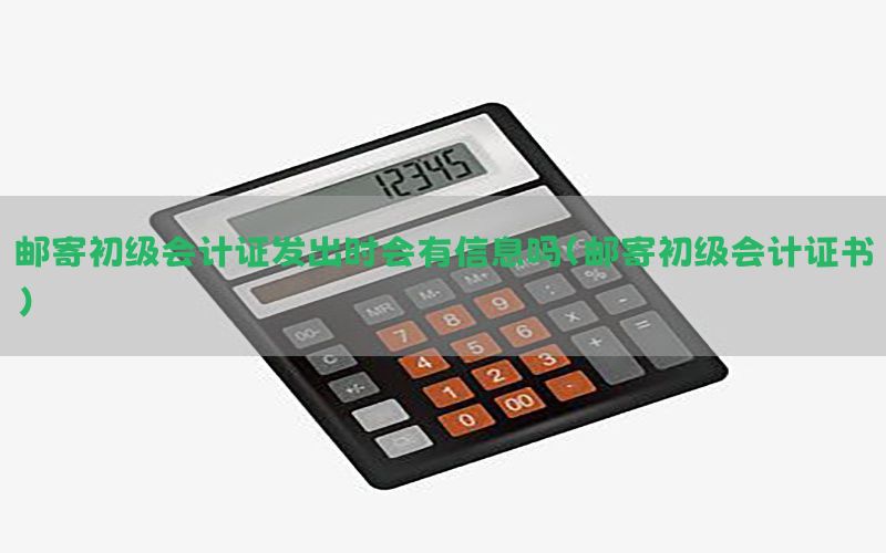 邮寄初级会计证发出时会有信息吗（邮寄初级会计证书）
