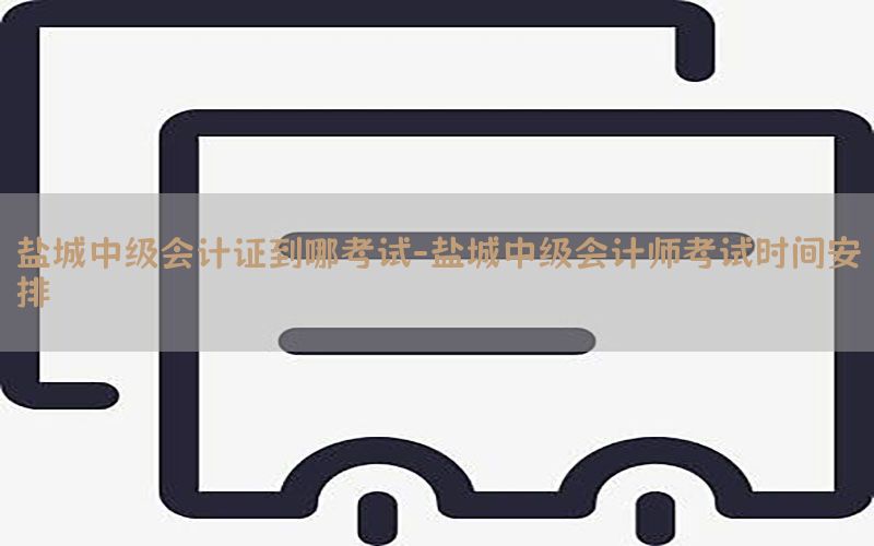 盐城中级会计证到哪考试-盐城中级会计师考试时间安排