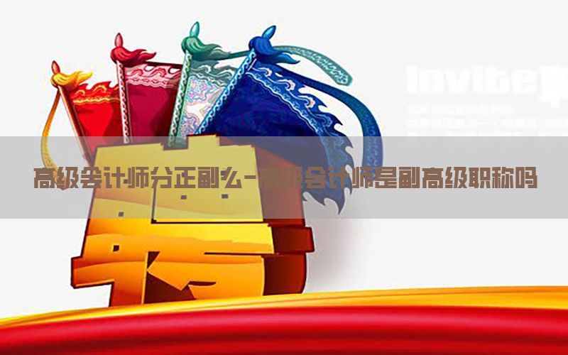 高级会计师分正副么-高级会计师是副高级职称吗