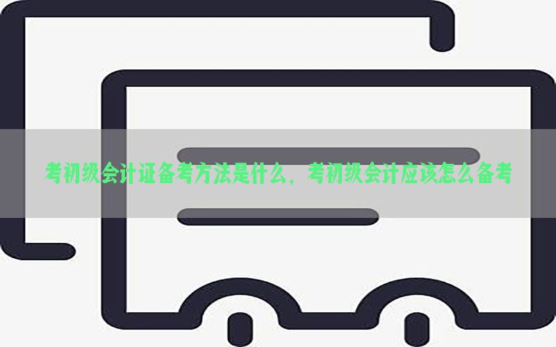 考初级会计证备考方法是什么，考初级会计应该怎么备考
