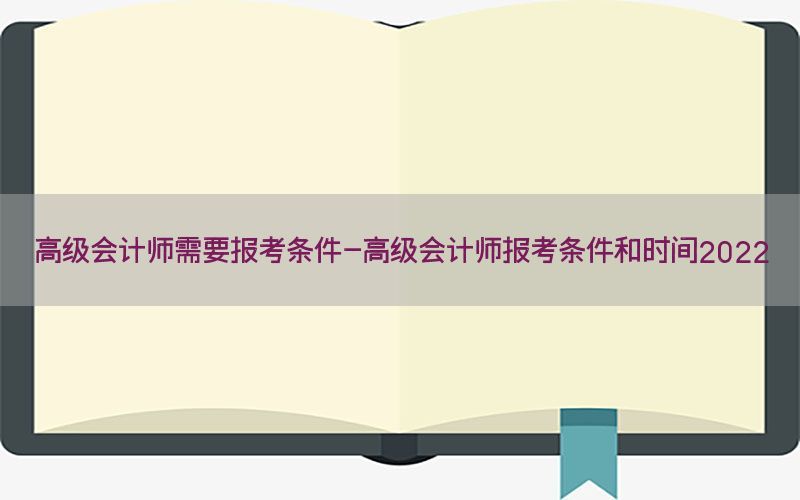 高级会计师需要报考条件-高级会计师报考条件和时间2022