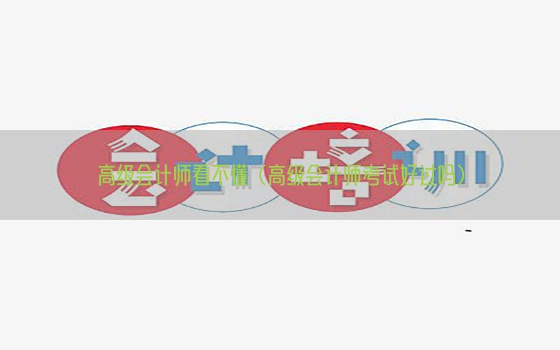 高级会计师看不懂（高级会计师考试好过吗）
